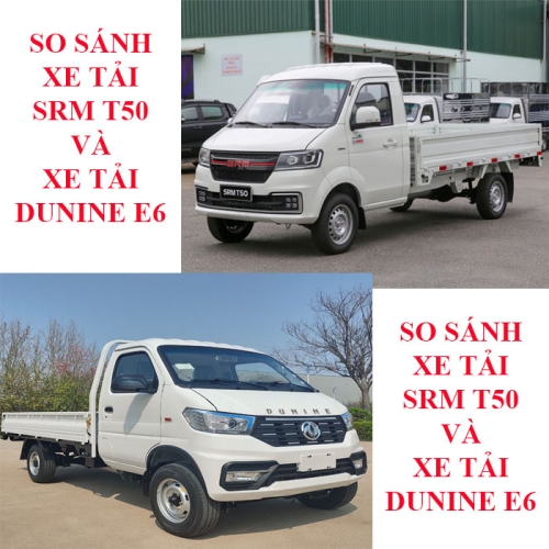 So sánh xe tải Dunine E6 và xe tải SRM T50: Khách hàng xem kỹ từng thông số chi tiết